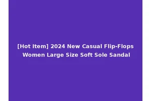 [Hot Item] 2024 New Casual Flip-Flops Women Large Size Soft Sole Sandal