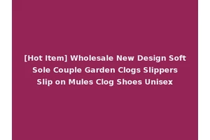 [Hot Item] Wholesale New Design Soft Sole Couple Garden Clogs Slippers Slip on Mules Clog Shoes Unisex