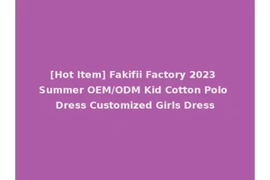 [Hot Item] Fakifii Factory 2023 Summer OEM/ODM Kid Cotton Polo Dress Customized Girls Dress