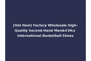 [Hot Item] Factory Wholesale High-Quality Second-Hand Men's International Basketball Shoes