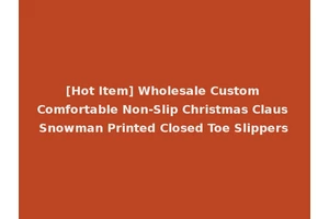 [Hot Item] Wholesale Custom Comfortable Non-Slip Christmas Claus Snowman Printed Closed Toe Slippers