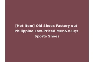 [Hot Item] Old Shoes Factory out Philippine Low-Priced Men's Sports Shoes