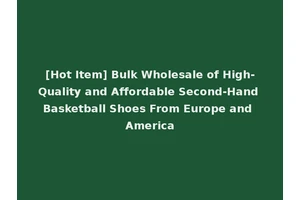 [Hot Item] Bulk Wholesale of High-Quality and Affordable Second-Hand Basketball Shoes From Europe and America