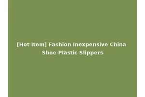 [Hot Item] Fashion Inexpensive China Shoe Plastic Slippers