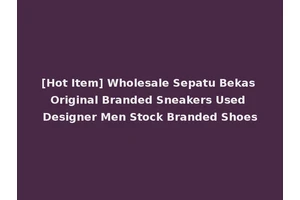 [Hot Item] Wholesale Sepatu Bekas Original Branded Sneakers Used Designer Men Stock Branded Shoes
