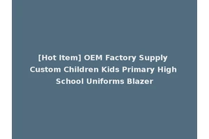 [Hot Item] OEM Factory Supply Custom Children Kids Primary High School Uniforms Blazer