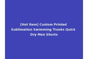 [Hot Item] Custom Printed Sublimation Swimming Trunks Quick Dry Men Shorts