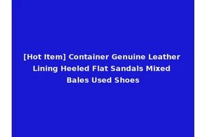 [Hot Item] Container Genuine Leather Lining Heeled Flat Sandals Mixed Bales Used Shoes