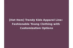 [Hot Item] Trendy Kids Apparel Line: Fashionable Young Clothing with Customization Options