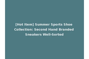 [Hot Item] Summer Sports Shoe Collection: Second Hand Branded Sneakers Well-Sorted