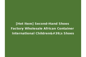 [Hot Item] Second-Hand Shoes Factory Wholesale African Container International Children's Shoes