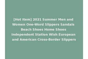 [Hot Item] 2021 Summer Men and Women One-Word Slippers Sandals Beach Shoes Home Shoes Independent Station Wish European and American Cross-Border Slippers