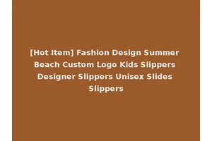 [Hot Item] Fashion Design Summer Beach Custom Logo Kids Slippers Designer Slippers Unisex Slides Slippers