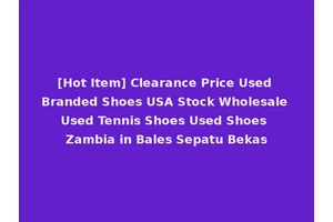 [Hot Item] Clearance Price Used Branded Shoes USA Stock Wholesale Used Tennis Shoes Used Shoes Zambia in Bales Sepatu Bekas