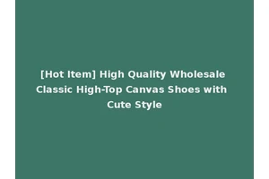 [Hot Item] High Quality Wholesale Classic High-Top Canvas Shoes with Cute Style