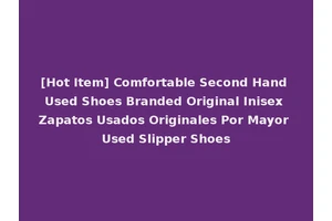 [Hot Item] Comfortable Second Hand Used Shoes Branded Original Inisex Zapatos Usados Originales Por Mayor Used Slipper Shoes