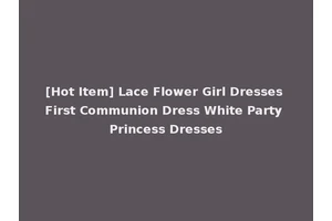 [Hot Item] Lace Flower Girl Dresses First Communion Dress White Party Princess Dresses