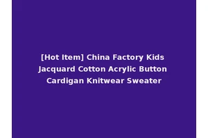 [Hot Item] China Factory Kids Jacquard Cotton Acrylic Button Cardigan Knitwear Sweater
