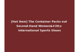 [Hot Item] The Container Packs out Second-Hand Women's International Sports Shoes