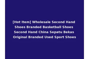 [Hot Item] Wholesale Second Hand Shoes Branded Basketball Shoes Second Hand China Sepatu Bekas Original Branded Used Sport Shoes