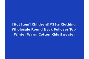 [Hot Item] Children's Clothing Wholesale Round Neck Pullover Top Winter Warm Cotton Kids Sweater