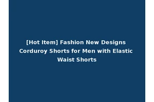 [Hot Item] Fashion New Designs Corduroy Shorts for Men with Elastic Waist Shorts