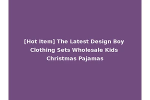 [Hot Item] The Latest Design Boy Clothing Sets Wholesale Kids Christmas Pajamas