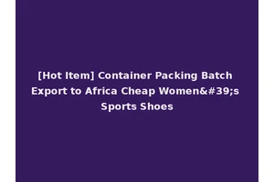 [Hot Item] Container Packing Batch Export to Africa Cheap Women's Sports Shoes