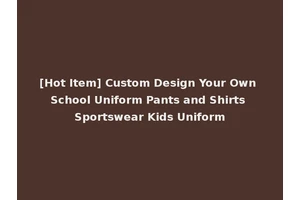 [Hot Item] Custom Design Your Own School Uniform Pants and Shirts Sportswear Kids Uniform