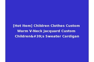 [Hot Item] Children Clothes Custom Warm V-Neck Jacquard Custom Children's Sweater Cardigan