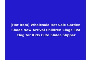 [Hot Item] Wholesale Hot Sale Garden Shoes New Arrival Children Clogs EVA Clog for Kids Cute Slides Slipper