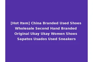 [Hot Item] China Branded Used Shoes Wholesale Second Hand Branded Original Ukay Ukay Women Shoes Sapatos Usados Used Sneakers