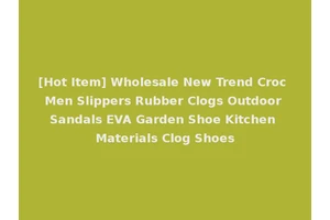 [Hot Item] Wholesale New Trend Croc Men Slippers Rubber Clogs Outdoor Sandals EVA Garden Shoe Kitchen Materials Clog Shoes