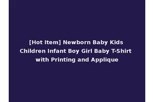 [Hot Item] Newborn Baby Kids Children Infant Boy Girl Baby T-Shirt with Printing and Applique