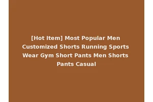 [Hot Item] Most Popular Men Customized Shorts Running Sports Wear Gym Short Pants Men Shorts Pants Casual
