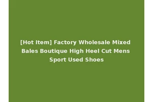 [Hot Item] Factory Wholesale Mixed Bales Boutique High Heel Cut Mens Sport Used Shoes
