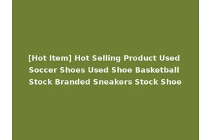 [Hot Item] Hot Selling Product Used Soccer Shoes Used Shoe Basketball Stock Branded Sneakers Stock Shoe