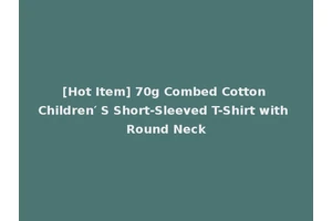 [Hot Item] 70g Combed Cotton Children′ S Short-Sleeved T-Shirt with Round Neck