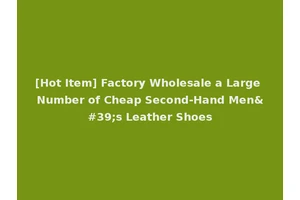 [Hot Item] Factory Wholesale a Large Number of Cheap Second-Hand Men's Leather Shoes