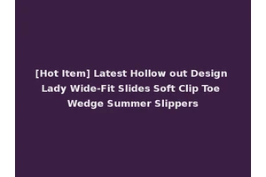 [Hot Item] Latest Hollow out Design Lady Wide-Fit Slides Soft Clip Toe Wedge Summer Slippers