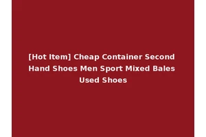 [Hot Item] Cheap Container Second Hand Shoes Men Sport Mixed Bales Used Shoes