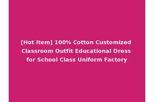 [Hot Item] 100% Cotton Customized Classroom Outfit Educational Dress for School Class Uniform Factory