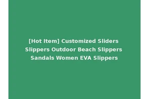 [Hot Item] Customized Sliders Slippers Outdoor Beach Slippers Sandals Women EVA Slippers