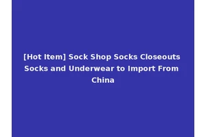 [Hot Item] Sock Shop Socks Closeouts Socks and Underwear to Import From China