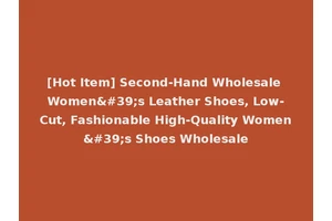 [Hot Item] Second-Hand Wholesale Women's Leather Shoes, Low-Cut, Fashionable High-Quality Women's Shoes Wholesale