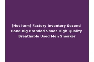 [Hot Item] Factory Inventory Second Hand Big Branded Shoes High Quality Breathable Used Men Sneaker
