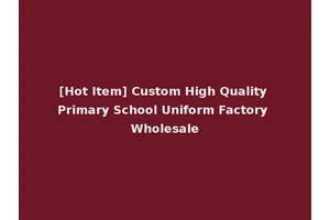 [Hot Item] Custom High Quality Primary School Uniform Factory Wholesale