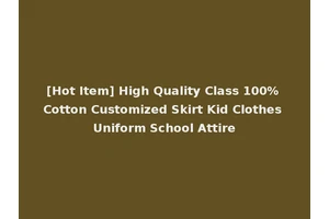 [Hot Item] High Quality Class 100% Cotton Customized Skirt Kid Clothes Uniform School Attire
