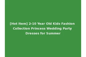 [Hot Item] 2-10 Year Old Kids Fashion Collection Princess Wedding Party Dresses for Summer
