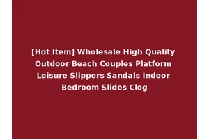 [Hot Item] Wholesale High Quality Outdoor Beach Couples Platform Leisure Slippers Sandals Indoor Bedroom Slides Clog